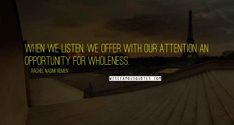 Rachel Naomi Remen Quotes: When we listen, we offer with our attention an opportunity for wholeness.