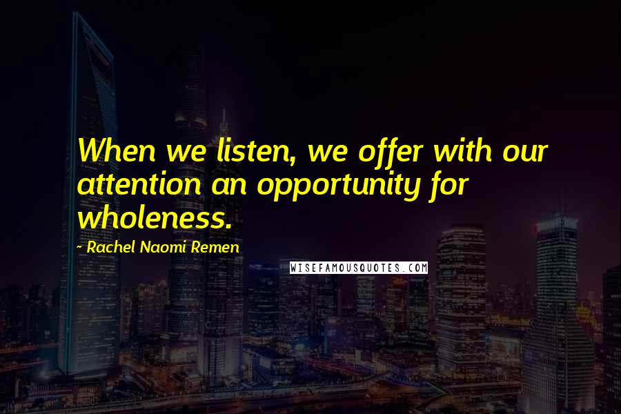 Rachel Naomi Remen Quotes: When we listen, we offer with our attention an opportunity for wholeness.