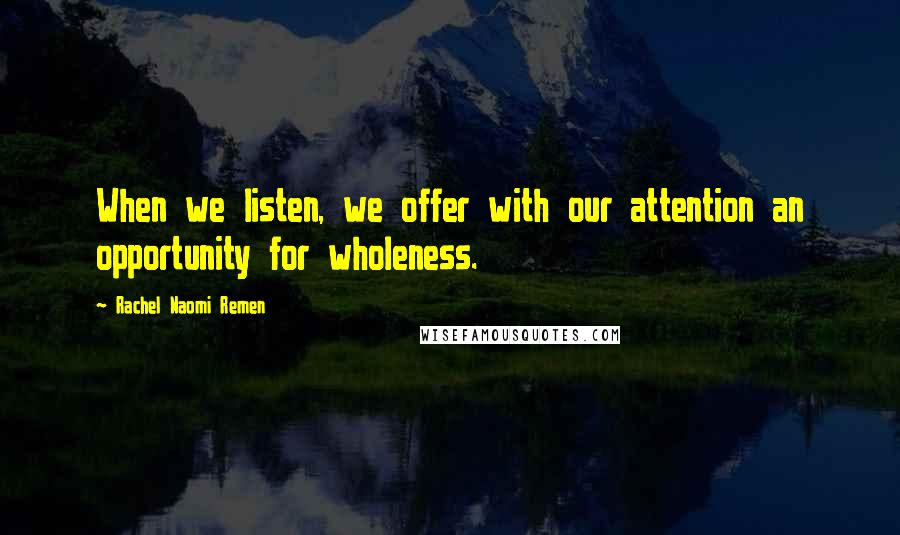 Rachel Naomi Remen Quotes: When we listen, we offer with our attention an opportunity for wholeness.