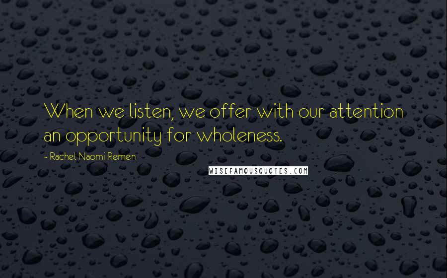 Rachel Naomi Remen Quotes: When we listen, we offer with our attention an opportunity for wholeness.