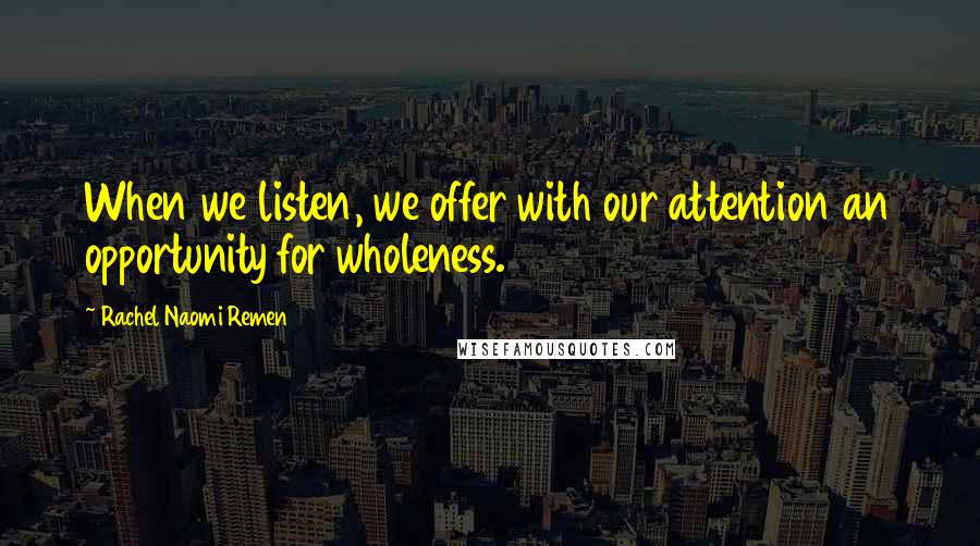 Rachel Naomi Remen Quotes: When we listen, we offer with our attention an opportunity for wholeness.