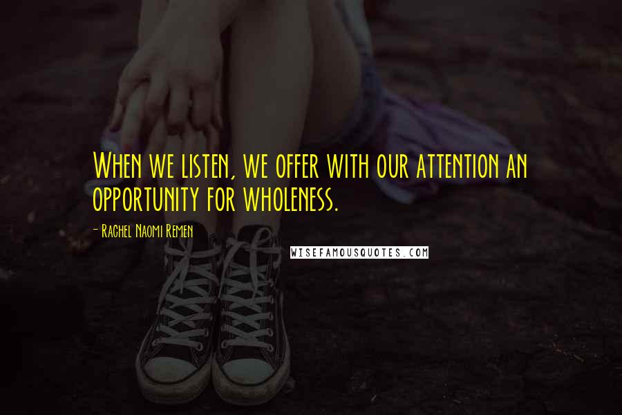 Rachel Naomi Remen Quotes: When we listen, we offer with our attention an opportunity for wholeness.