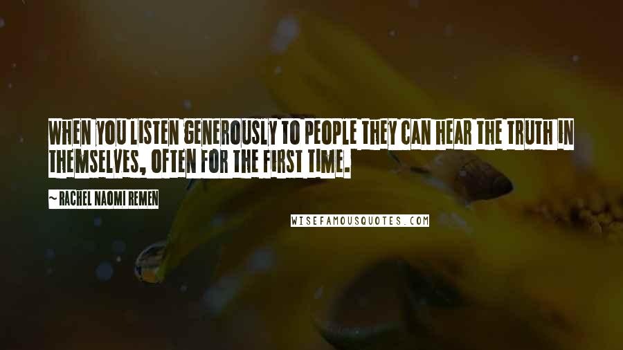 Rachel Naomi Remen Quotes: When you listen generously to people they can hear the truth in themselves, often for the first time.