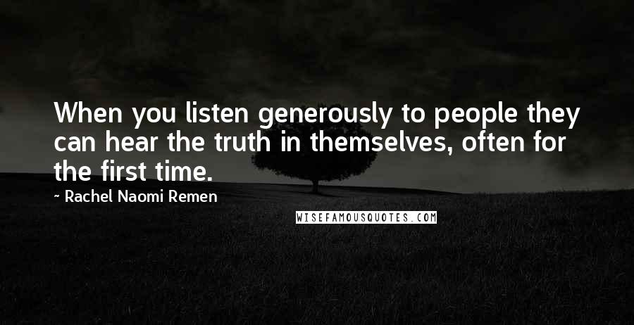 Rachel Naomi Remen Quotes: When you listen generously to people they can hear the truth in themselves, often for the first time.