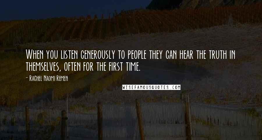 Rachel Naomi Remen Quotes: When you listen generously to people they can hear the truth in themselves, often for the first time.