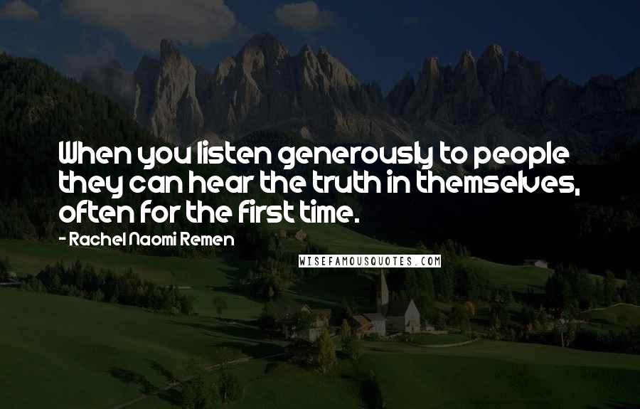 Rachel Naomi Remen Quotes: When you listen generously to people they can hear the truth in themselves, often for the first time.