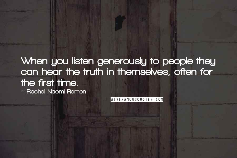 Rachel Naomi Remen Quotes: When you listen generously to people they can hear the truth in themselves, often for the first time.
