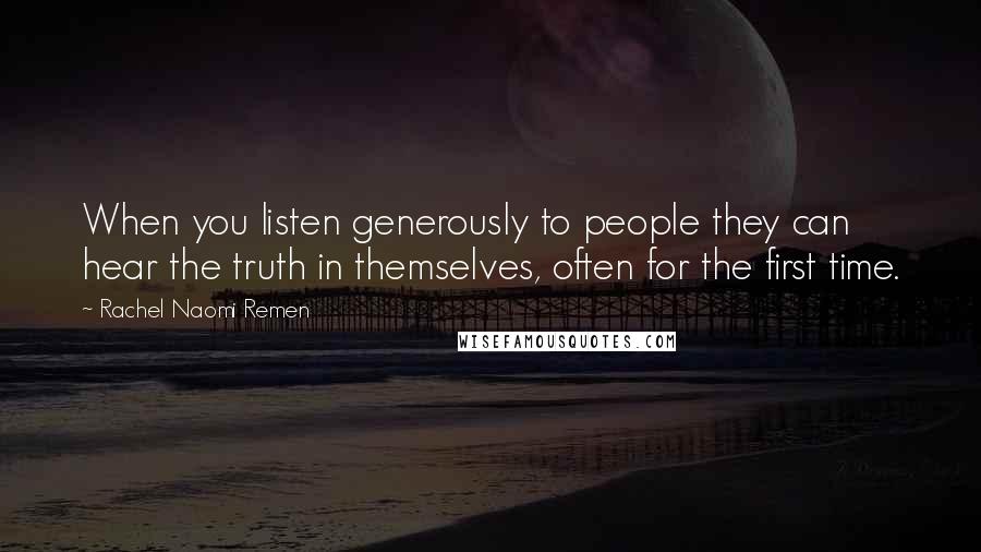 Rachel Naomi Remen Quotes: When you listen generously to people they can hear the truth in themselves, often for the first time.