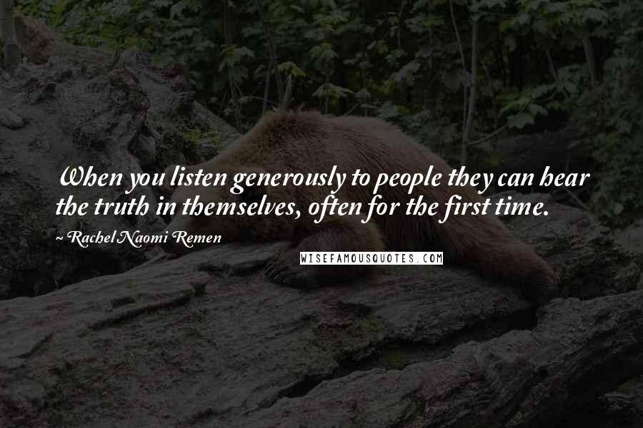 Rachel Naomi Remen Quotes: When you listen generously to people they can hear the truth in themselves, often for the first time.