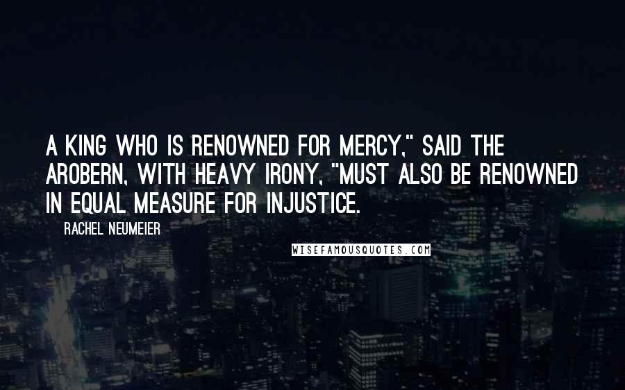 Rachel Neumeier Quotes: A king who is renowned for mercy," said the Arobern, with heavy irony, "must also be renowned in equal measure for injustice.