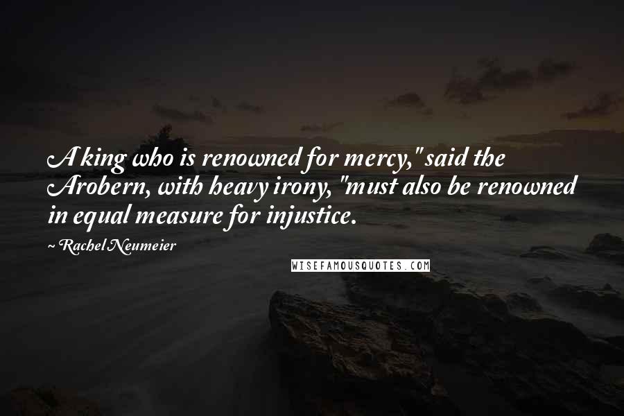 Rachel Neumeier Quotes: A king who is renowned for mercy," said the Arobern, with heavy irony, "must also be renowned in equal measure for injustice.