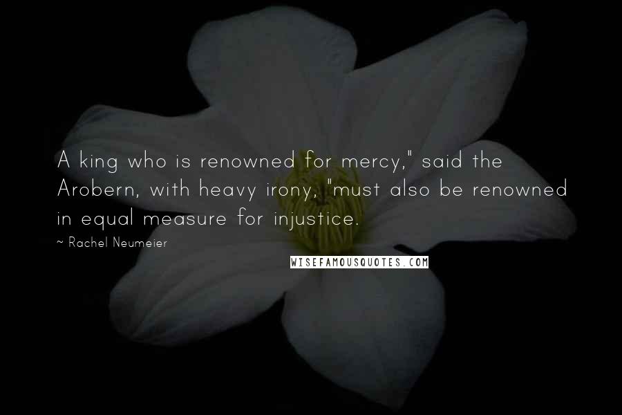 Rachel Neumeier Quotes: A king who is renowned for mercy," said the Arobern, with heavy irony, "must also be renowned in equal measure for injustice.