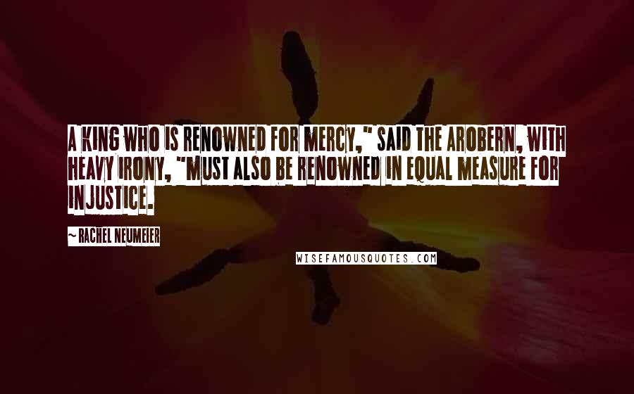 Rachel Neumeier Quotes: A king who is renowned for mercy," said the Arobern, with heavy irony, "must also be renowned in equal measure for injustice.