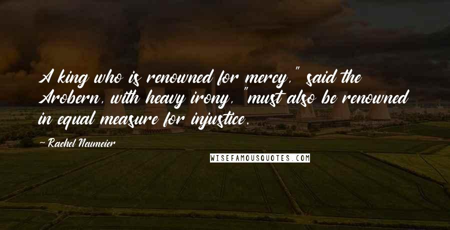 Rachel Neumeier Quotes: A king who is renowned for mercy," said the Arobern, with heavy irony, "must also be renowned in equal measure for injustice.