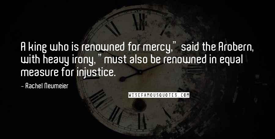 Rachel Neumeier Quotes: A king who is renowned for mercy," said the Arobern, with heavy irony, "must also be renowned in equal measure for injustice.