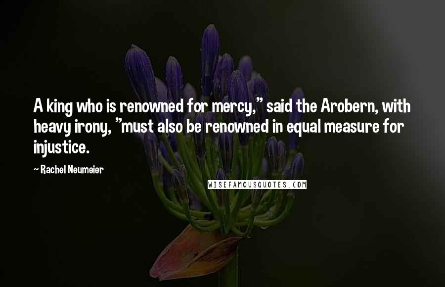 Rachel Neumeier Quotes: A king who is renowned for mercy," said the Arobern, with heavy irony, "must also be renowned in equal measure for injustice.