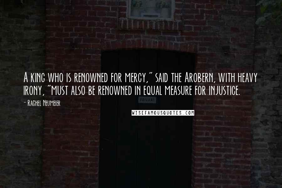 Rachel Neumeier Quotes: A king who is renowned for mercy," said the Arobern, with heavy irony, "must also be renowned in equal measure for injustice.