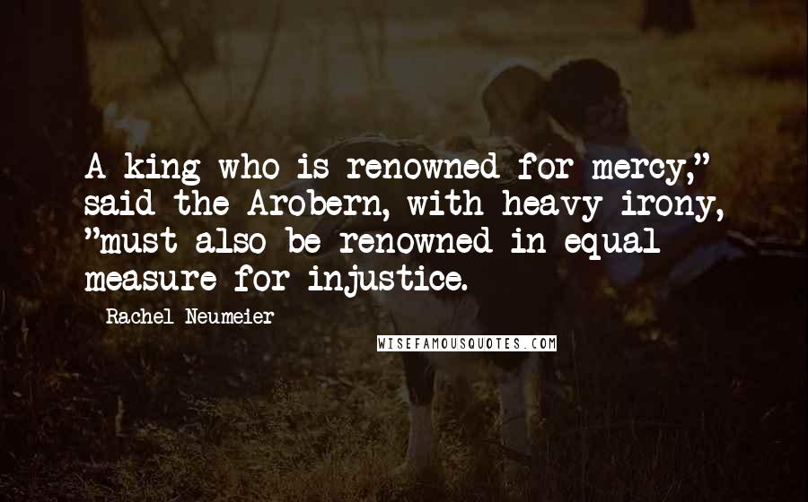 Rachel Neumeier Quotes: A king who is renowned for mercy," said the Arobern, with heavy irony, "must also be renowned in equal measure for injustice.