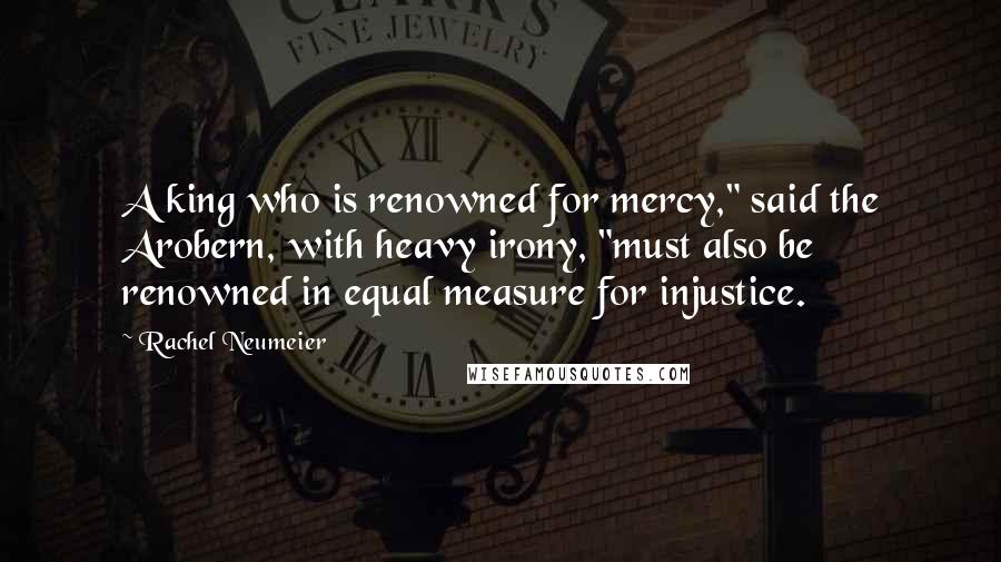 Rachel Neumeier Quotes: A king who is renowned for mercy," said the Arobern, with heavy irony, "must also be renowned in equal measure for injustice.