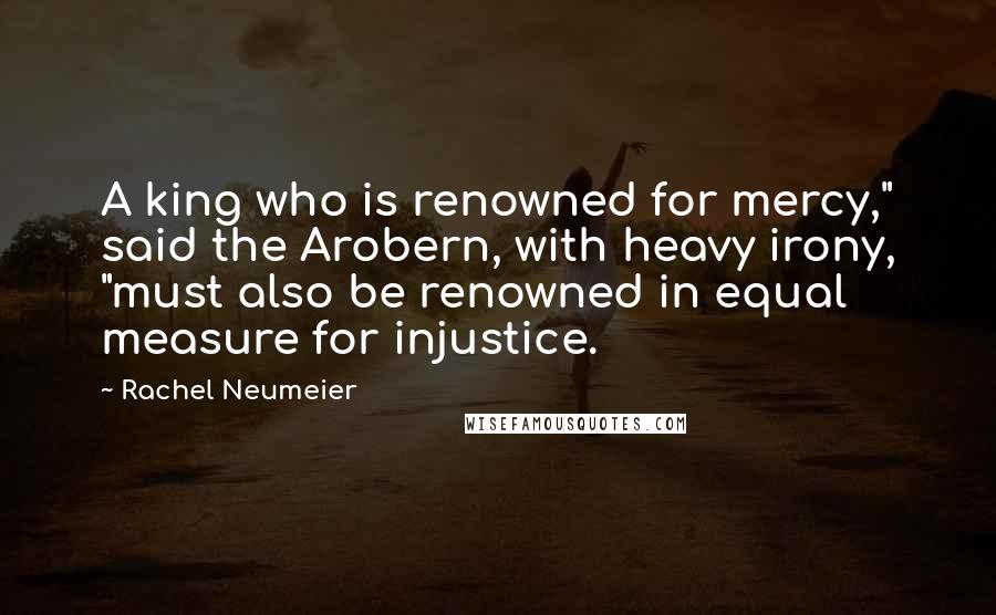 Rachel Neumeier Quotes: A king who is renowned for mercy," said the Arobern, with heavy irony, "must also be renowned in equal measure for injustice.