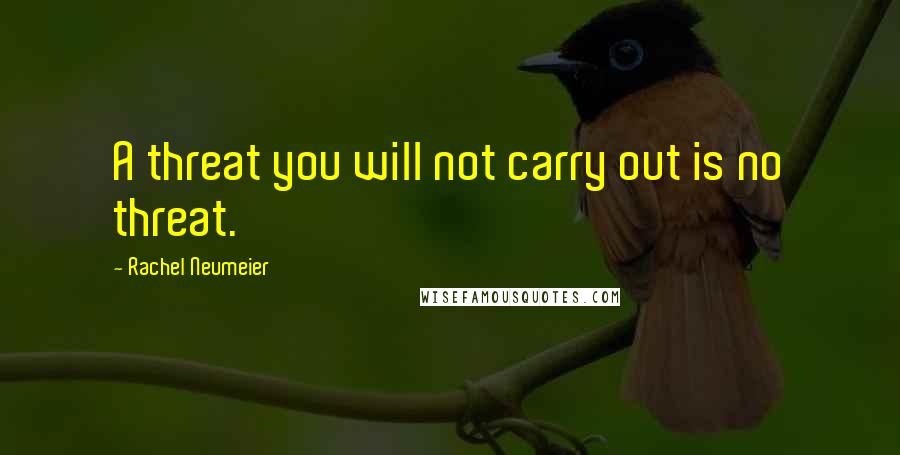 Rachel Neumeier Quotes: A threat you will not carry out is no threat.