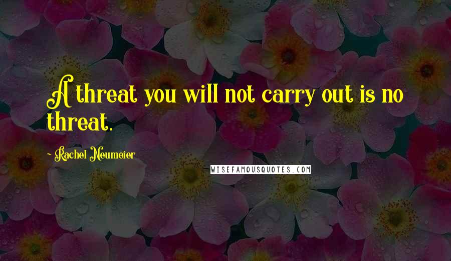 Rachel Neumeier Quotes: A threat you will not carry out is no threat.