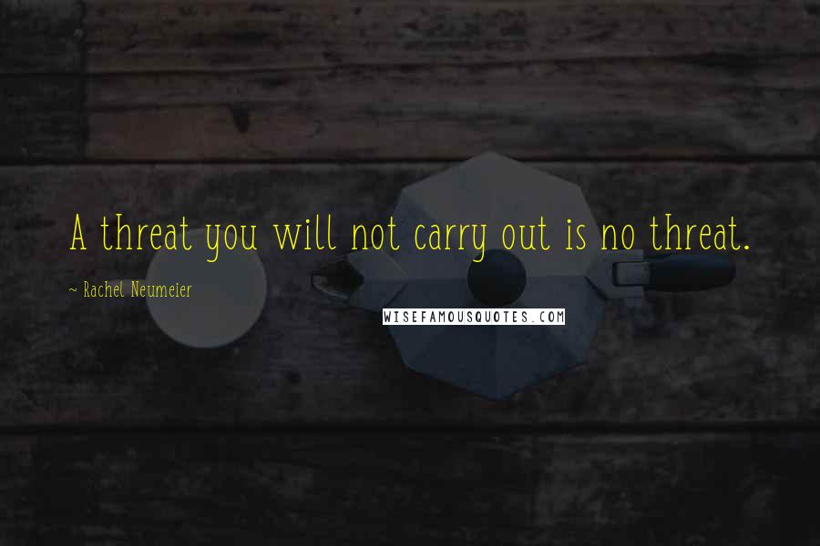 Rachel Neumeier Quotes: A threat you will not carry out is no threat.