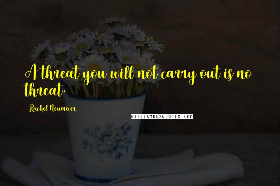 Rachel Neumeier Quotes: A threat you will not carry out is no threat.