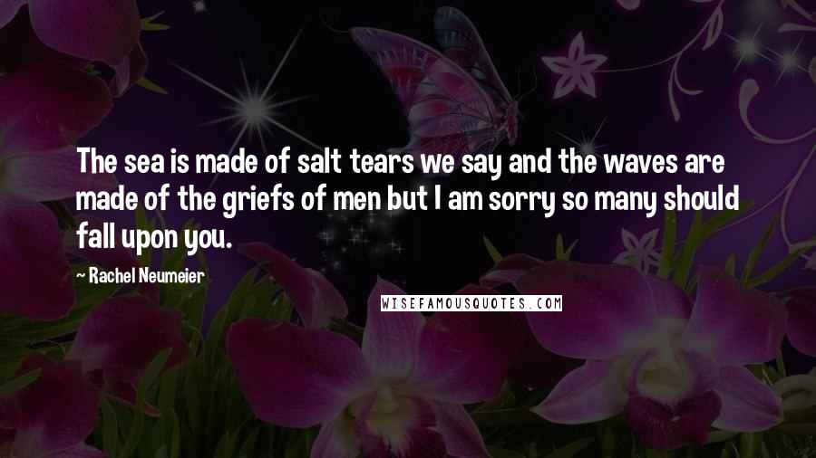 Rachel Neumeier Quotes: The sea is made of salt tears we say and the waves are made of the griefs of men but I am sorry so many should fall upon you.