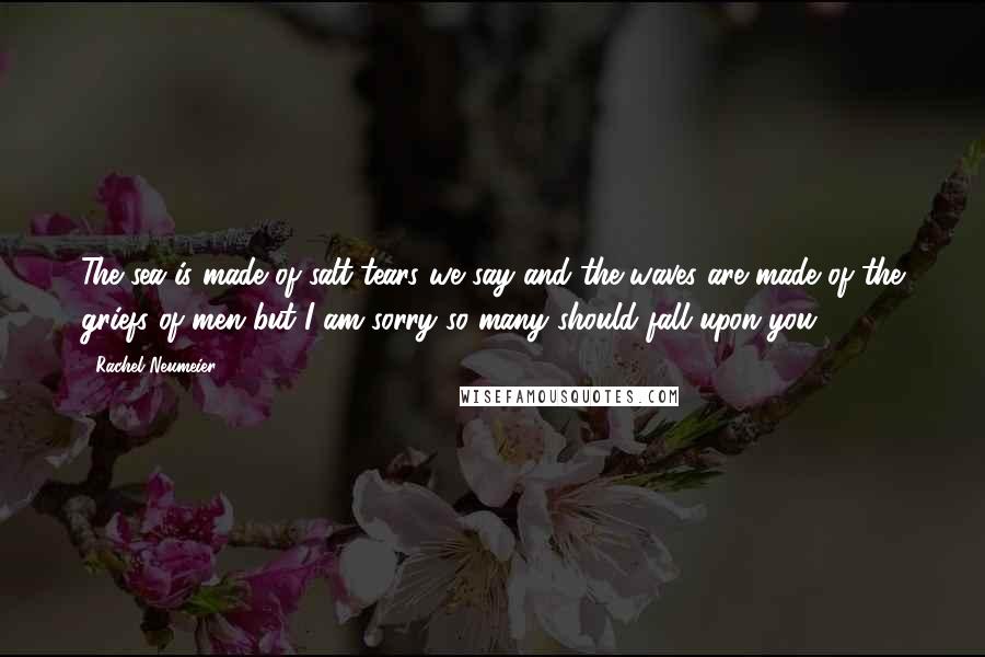 Rachel Neumeier Quotes: The sea is made of salt tears we say and the waves are made of the griefs of men but I am sorry so many should fall upon you.