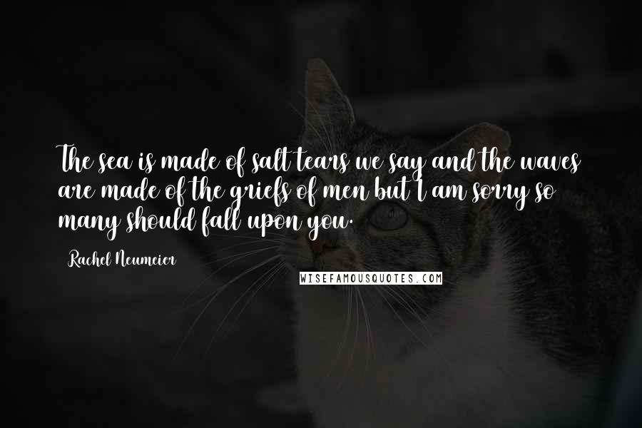 Rachel Neumeier Quotes: The sea is made of salt tears we say and the waves are made of the griefs of men but I am sorry so many should fall upon you.