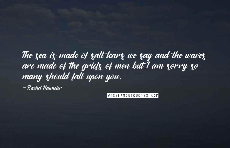 Rachel Neumeier Quotes: The sea is made of salt tears we say and the waves are made of the griefs of men but I am sorry so many should fall upon you.