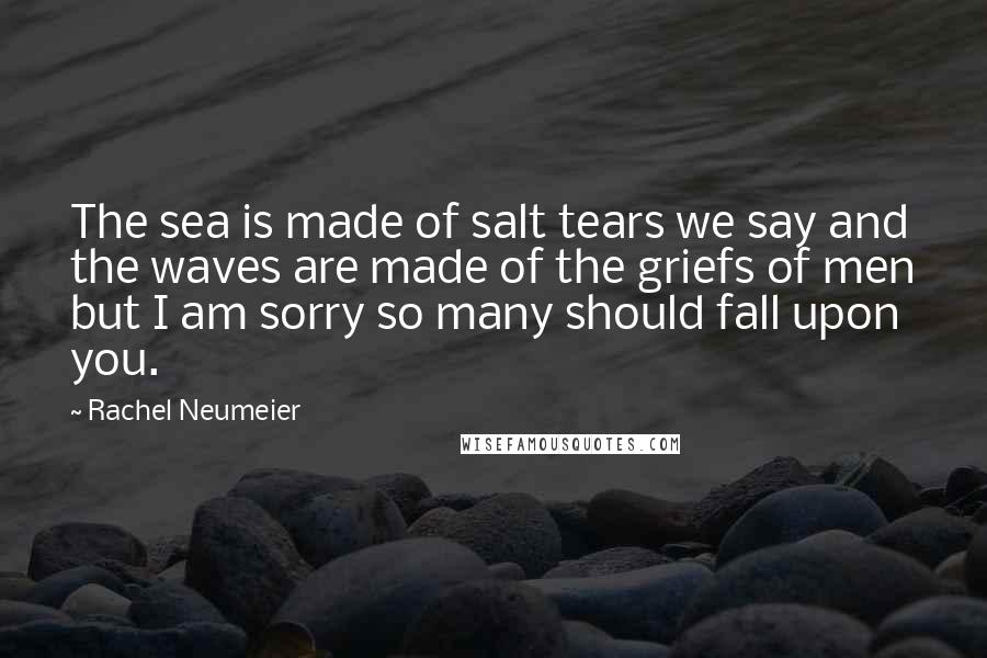 Rachel Neumeier Quotes: The sea is made of salt tears we say and the waves are made of the griefs of men but I am sorry so many should fall upon you.