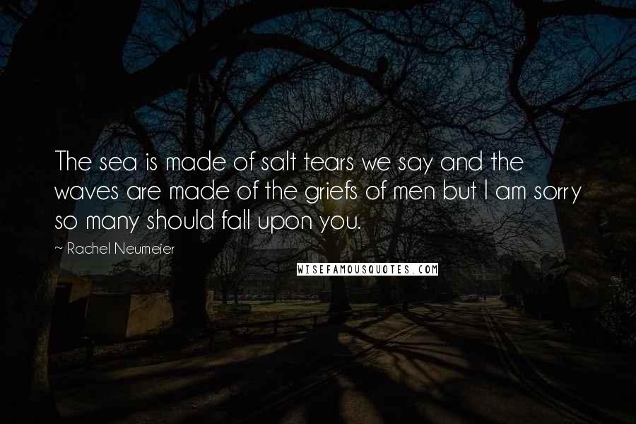 Rachel Neumeier Quotes: The sea is made of salt tears we say and the waves are made of the griefs of men but I am sorry so many should fall upon you.