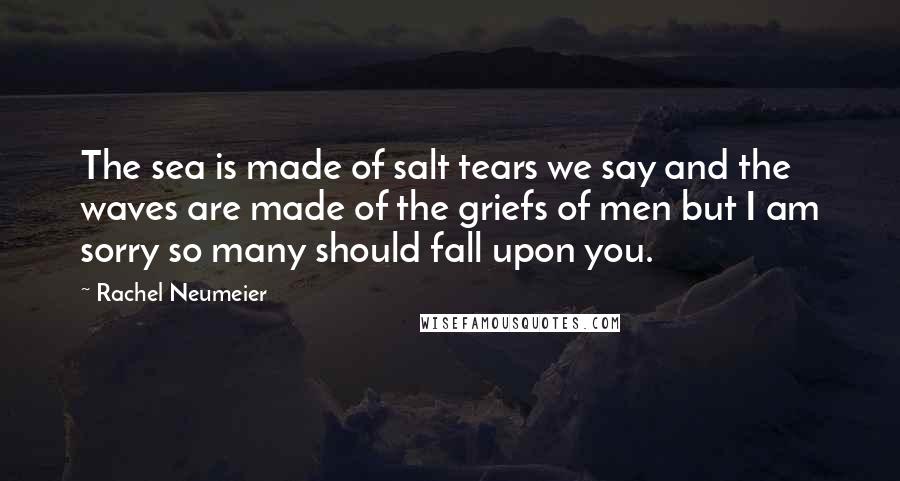Rachel Neumeier Quotes: The sea is made of salt tears we say and the waves are made of the griefs of men but I am sorry so many should fall upon you.