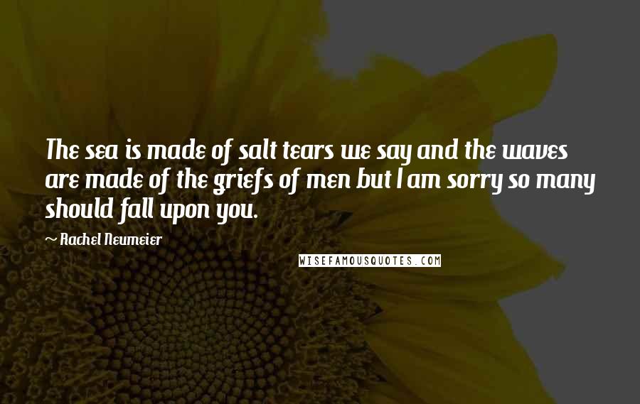 Rachel Neumeier Quotes: The sea is made of salt tears we say and the waves are made of the griefs of men but I am sorry so many should fall upon you.
