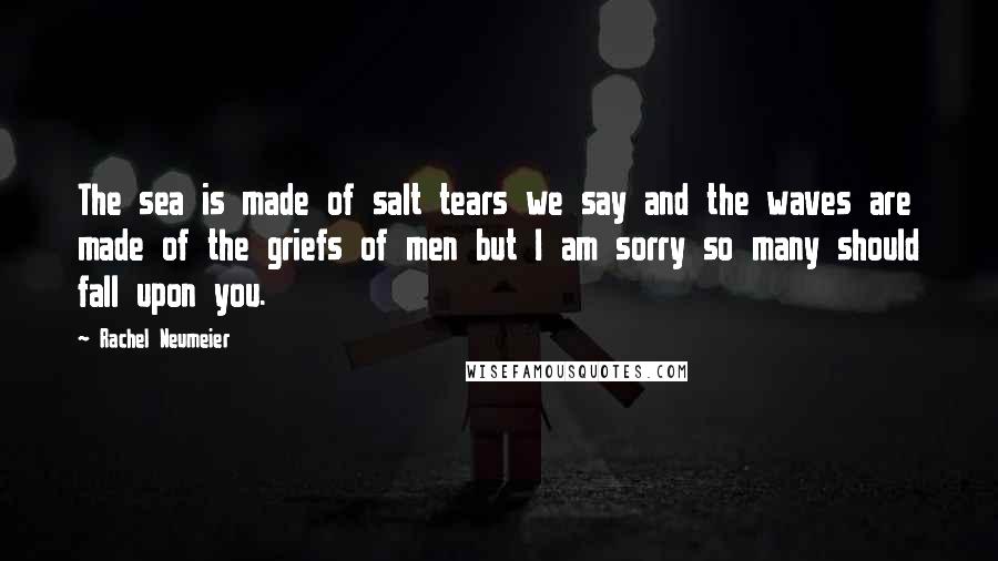 Rachel Neumeier Quotes: The sea is made of salt tears we say and the waves are made of the griefs of men but I am sorry so many should fall upon you.
