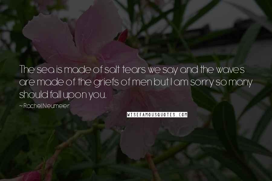 Rachel Neumeier Quotes: The sea is made of salt tears we say and the waves are made of the griefs of men but I am sorry so many should fall upon you.