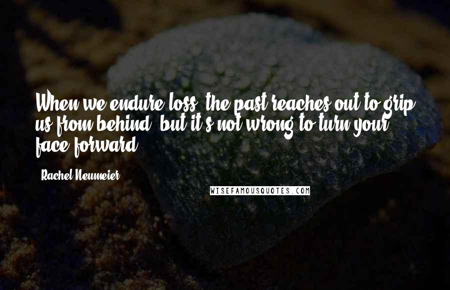 Rachel Neumeier Quotes: When we endure loss, the past reaches out to grip us from behind, but it's not wrong to turn your face forward.