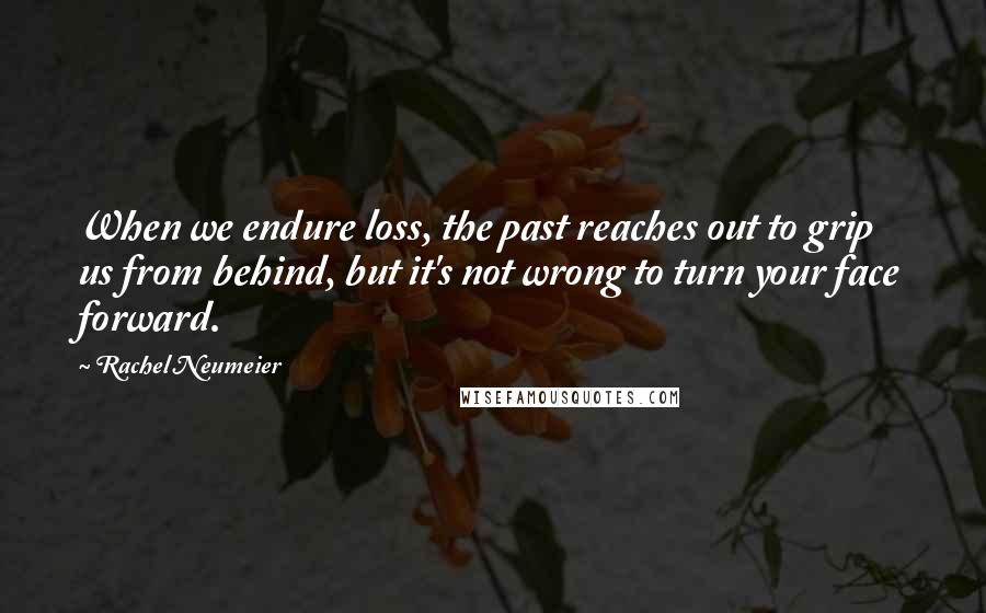 Rachel Neumeier Quotes: When we endure loss, the past reaches out to grip us from behind, but it's not wrong to turn your face forward.