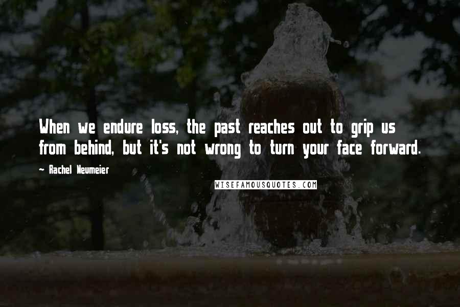Rachel Neumeier Quotes: When we endure loss, the past reaches out to grip us from behind, but it's not wrong to turn your face forward.