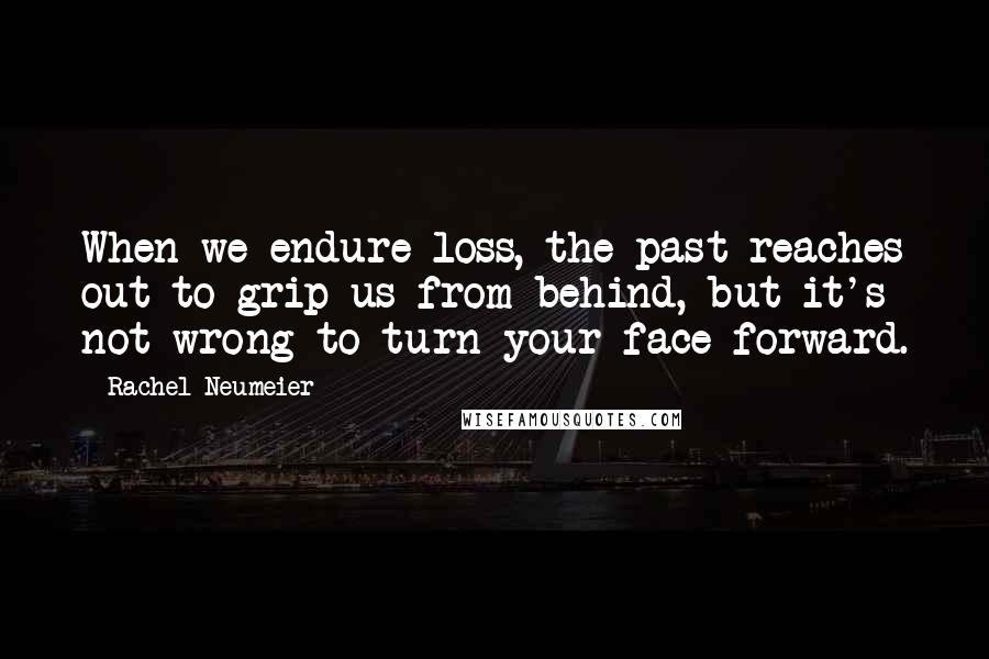 Rachel Neumeier Quotes: When we endure loss, the past reaches out to grip us from behind, but it's not wrong to turn your face forward.