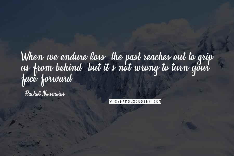 Rachel Neumeier Quotes: When we endure loss, the past reaches out to grip us from behind, but it's not wrong to turn your face forward.