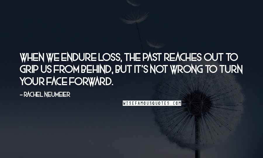 Rachel Neumeier Quotes: When we endure loss, the past reaches out to grip us from behind, but it's not wrong to turn your face forward.