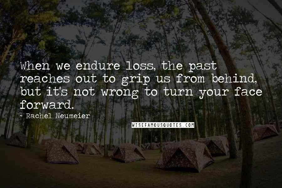 Rachel Neumeier Quotes: When we endure loss, the past reaches out to grip us from behind, but it's not wrong to turn your face forward.