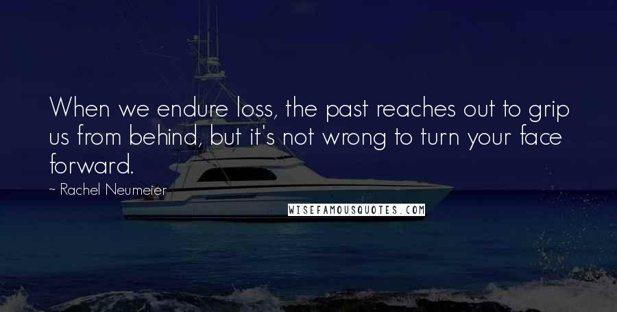 Rachel Neumeier Quotes: When we endure loss, the past reaches out to grip us from behind, but it's not wrong to turn your face forward.