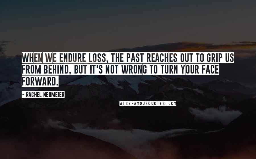 Rachel Neumeier Quotes: When we endure loss, the past reaches out to grip us from behind, but it's not wrong to turn your face forward.