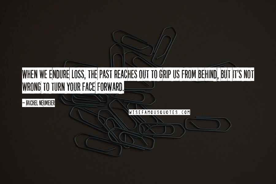 Rachel Neumeier Quotes: When we endure loss, the past reaches out to grip us from behind, but it's not wrong to turn your face forward.