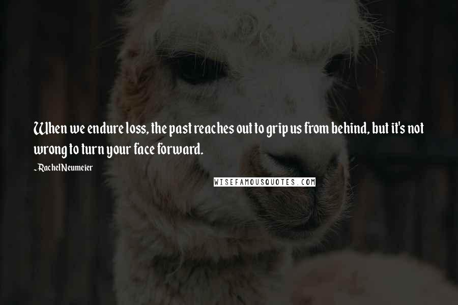 Rachel Neumeier Quotes: When we endure loss, the past reaches out to grip us from behind, but it's not wrong to turn your face forward.
