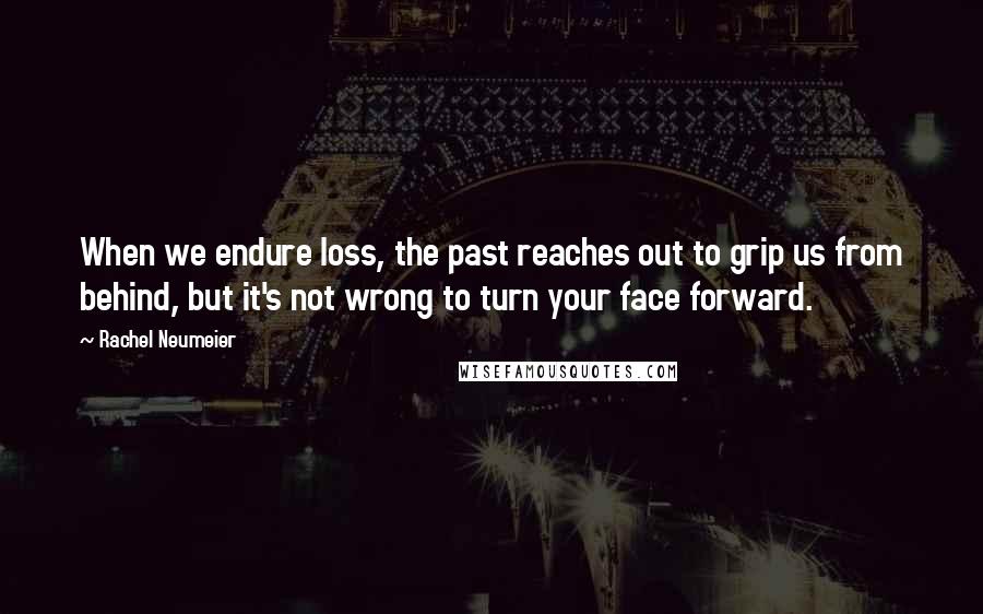Rachel Neumeier Quotes: When we endure loss, the past reaches out to grip us from behind, but it's not wrong to turn your face forward.